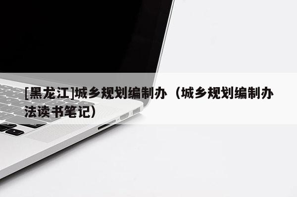 [黑龍江]城鄉規劃編制辦（城鄉規劃編制辦法讀書筆記）