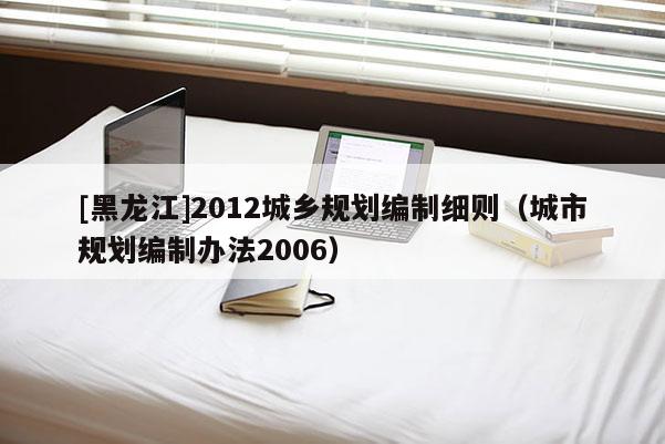 [黑龍江]2012城鄉規劃編制細則（城市規劃編制辦法2006）