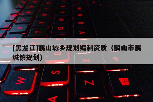 [黑龍江]鶴山城鄉規劃編制資質（鶴山市鶴城鎮規劃）