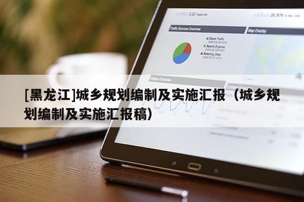 [黑龍江]城鄉(xiāng)規(guī)劃編制及實施匯報（城鄉(xiāng)規(guī)劃編制及實施匯報稿）