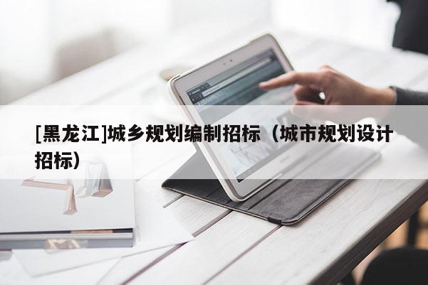 [黑龍江]城鄉規劃編制招標（城市規劃設計招標）