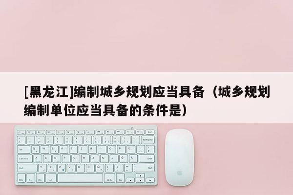 [黑龍江]編制城鄉規劃應當具備（城鄉規劃編制單位應當具備的條件是）