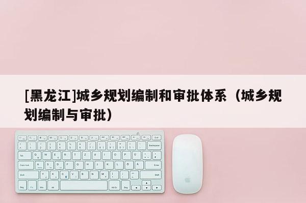 [黑龍江]城鄉規劃編制和審批體系（城鄉規劃編制與審批）