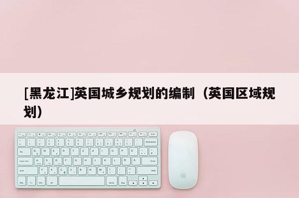 [黑龍江]英國城鄉規劃的編制（英國區域規劃）