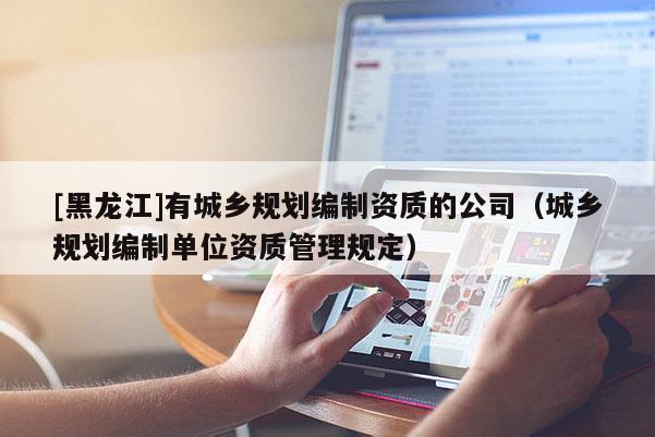 [黑龍江]有城鄉規劃編制資質的公司（城鄉規劃編制單位資質管理規定）