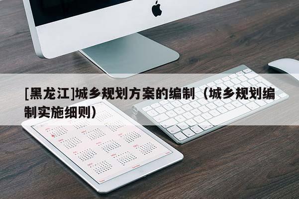 [黑龍江]城鄉規劃方案的編制（城鄉規劃編制實施細則）