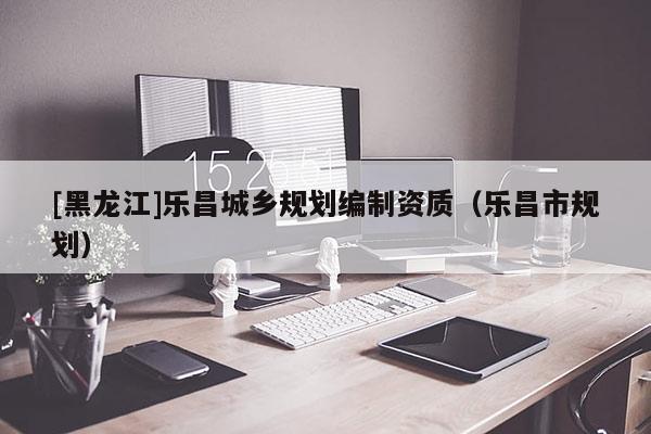 [黑龍江]樂(lè)昌城鄉(xiāng)規(guī)劃編制資質(zhì)（樂(lè)昌市規(guī)劃）