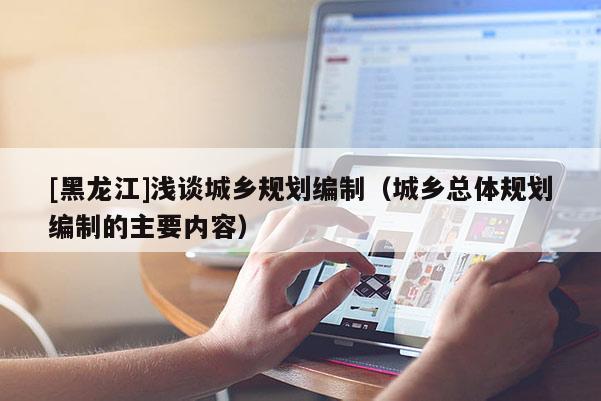 [黑龍江]淺談城鄉規劃編制（城鄉總體規劃編制的主要內容）
