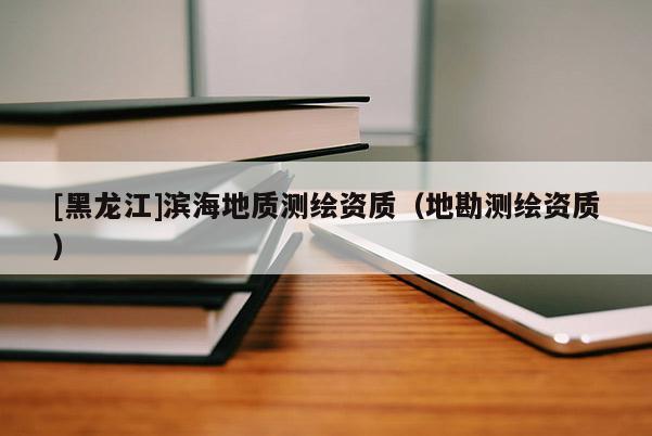 [黑龍江]濱海地質測繪資質（地勘測繪資質）