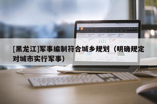 [黑龍江]軍事編制符合城鄉規劃（明確規定對城市實行軍事）