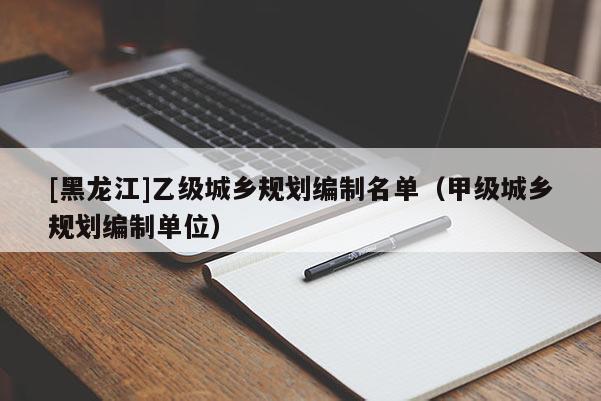 [黑龍江]乙級城鄉規劃編制名單（甲級城鄉規劃編制單位）