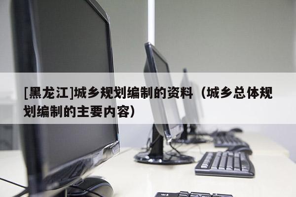 [黑龍江]城鄉規劃編制的資料（城鄉總體規劃編制的主要內容）