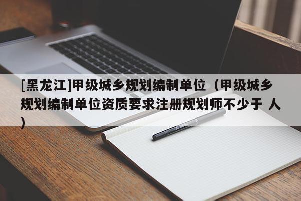 [黑龍江]甲級城鄉規劃編制單位（甲級城鄉規劃編制單位資質要求注冊規劃師不少于 人）