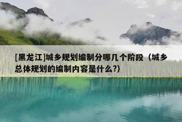 [黑龍江]城鄉規劃編制分哪幾個階段（城鄉總體規劃的編制內容是什么?）