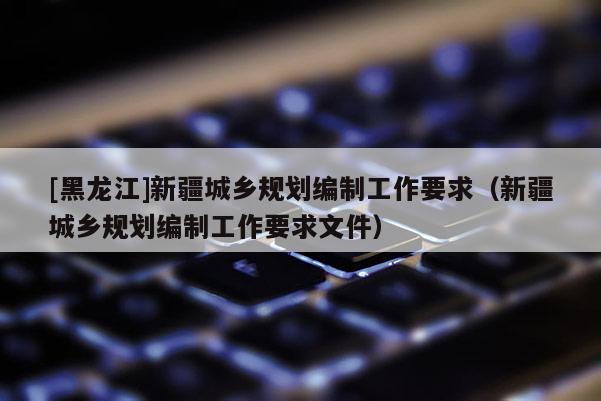 [黑龍江]新疆城鄉規劃編制工作要求（新疆城鄉規劃編制工作要求文件）