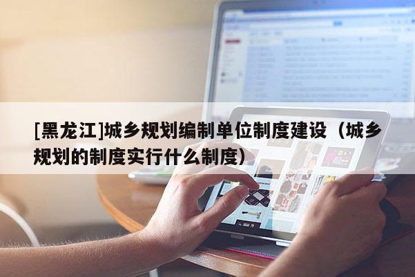 [黑龍江]城鄉規劃編制單位制度建設（城鄉規劃的制度實行什么制度）