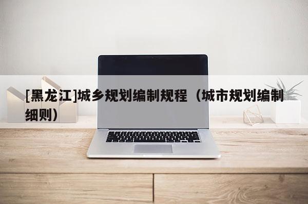 [黑龍江]城鄉規劃編制規程（城市規劃編制細則）