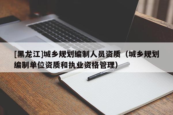 [黑龍江]城鄉規劃編制人員資質（城鄉規劃編制單位資質和執業資格管理）