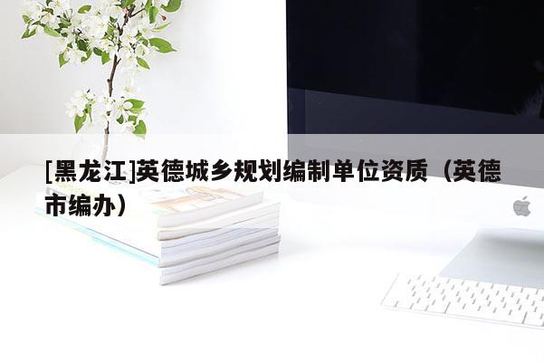 [黑龍江]英德城鄉規劃編制單位資質（英德市編辦）