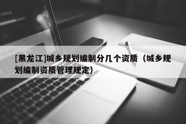 [黑龍江]城鄉規劃編制分幾個資質（城鄉規劃編制資質管理規定）
