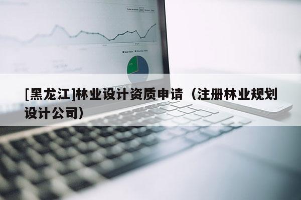 [黑龍江]林業設計資質申請（注冊林業規劃設計公司）