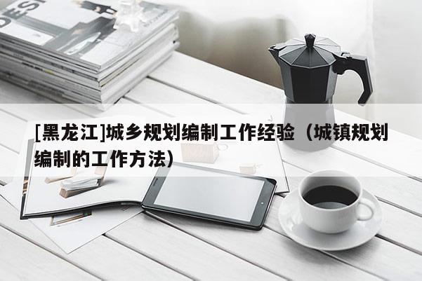 [黑龍江]城鄉(xiāng)規(guī)劃編制工作經(jīng)驗(yàn)（城鎮(zhèn)規(guī)劃編制的工作方法）