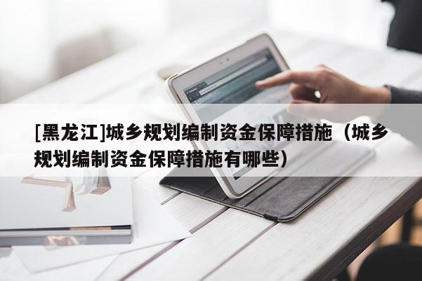 [黑龍江]城鄉規劃編制資金保障措施（城鄉規劃編制資金保障措施有哪些）
