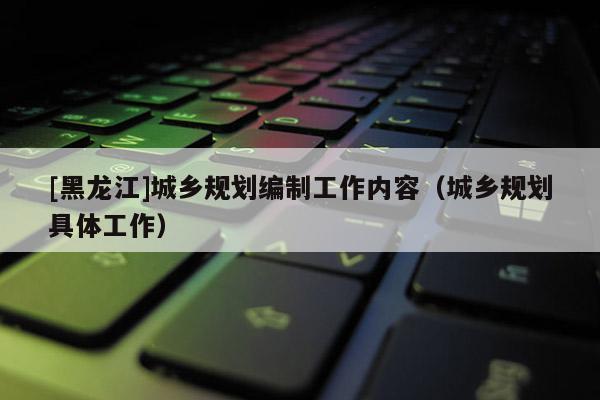 [黑龍江]城鄉規劃編制工作內容（城鄉規劃具體工作）