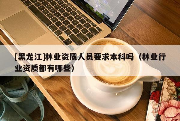 [黑龍江]林業資質人員要求本科嗎（林業行業資質都有哪些）