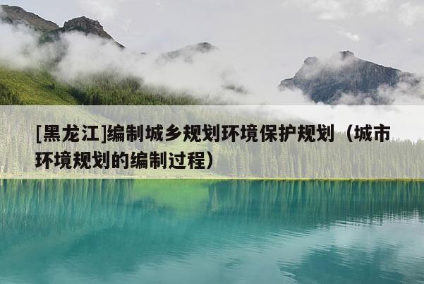 [黑龍江]編制城鄉(xiāng)規(guī)劃環(huán)境保護規(guī)劃（城市環(huán)境規(guī)劃的編制過程）