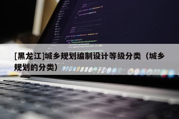 [黑龍江]城鄉規劃編制設計等級分類（城鄉規劃的分類）