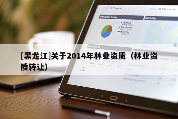 [黑龍江]關于2014年林業資質（林業資質轉讓）