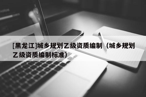 [黑龍江]城鄉規劃乙級資質編制（城鄉規劃乙級資質編制標準）