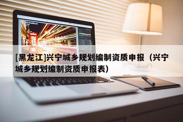 [黑龍江]興寧城鄉規劃編制資質申報（興寧城鄉規劃編制資質申報表）