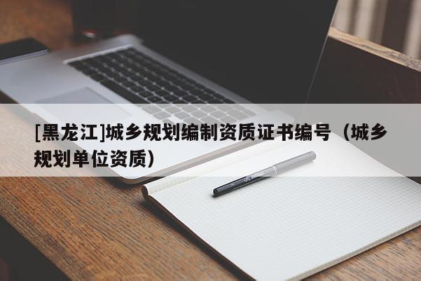 [黑龍江]城鄉規劃編制資質證書編號（城鄉規劃單位資質）