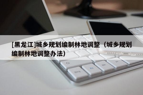 [黑龍江]城鄉規劃編制林地調整（城鄉規劃編制林地調整辦法）
