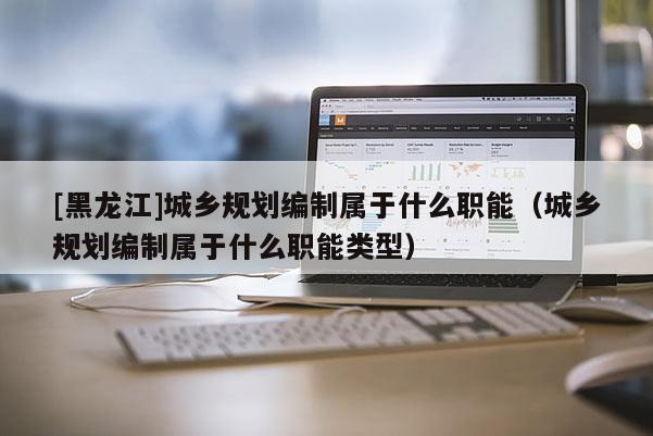 [黑龍江]城鄉規劃編制屬于什么職能（城鄉規劃編制屬于什么職能類型）