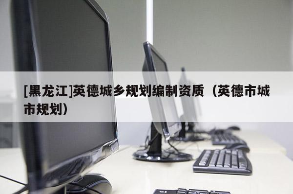 [黑龍江]英德城鄉規劃編制資質（英德市城市規劃）