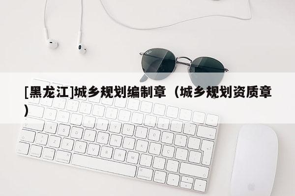 [黑龍江]城鄉規劃編制章（城鄉規劃資質章）