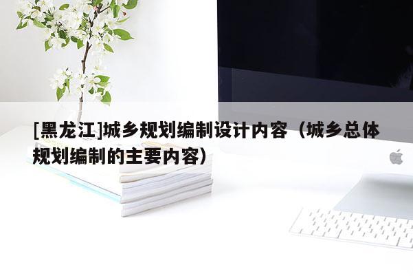 [黑龍江]城鄉規劃編制設計內容（城鄉總體規劃編制的主要內容）