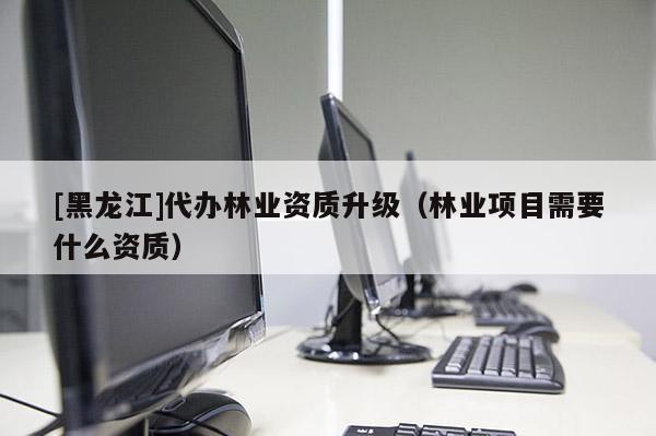 [黑龍江]代辦林業資質升級（林業項目需要什么資質）