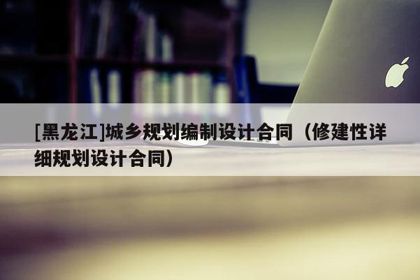 [黑龍江]城鄉規劃編制設計合同（修建性詳細規劃設計合同）