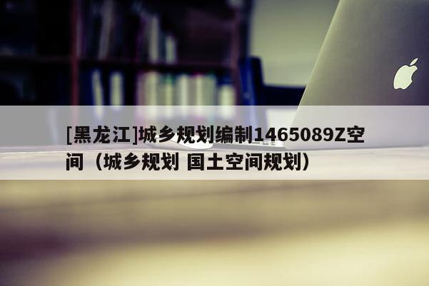 [黑龍江]城鄉規劃編制1465089Z空間（城鄉規劃 國土空間規劃）