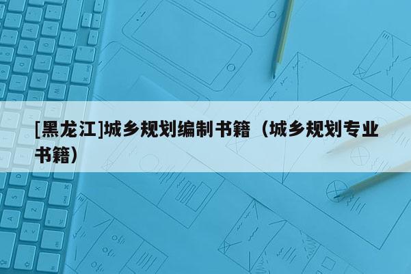 [黑龍江]城鄉規劃編制書籍（城鄉規劃專業書籍）