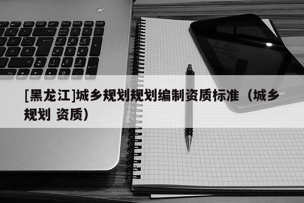 [黑龍江]城鄉規劃規劃編制資質標準（城鄉規劃 資質）