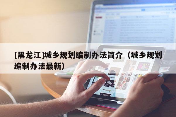 [黑龍江]城鄉(xiāng)規(guī)劃編制辦法簡(jiǎn)介（城鄉(xiāng)規(guī)劃編制辦法最新）