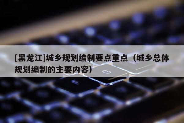 [黑龍江]城鄉規劃編制要點重點（城鄉總體規劃編制的主要內容）