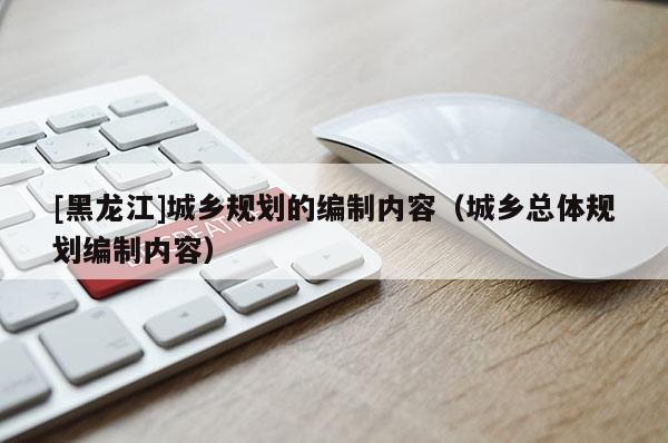 [黑龍江]城鄉規劃的編制內容（城鄉總體規劃編制內容）