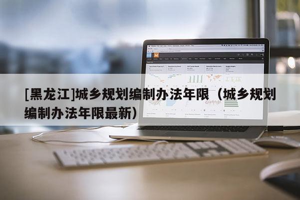 [黑龍江]城鄉規劃編制辦法年限（城鄉規劃編制辦法年限最新）