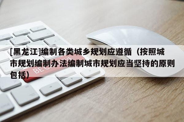 [黑龍江]編制各類城鄉規劃應遵循（按照城市規劃編制辦法編制城市規劃應當堅持的原則包括）